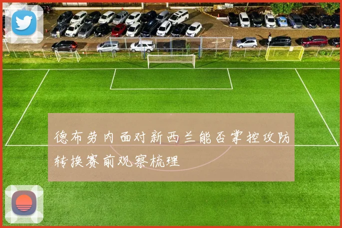 德布劳内面对新西兰能否掌控攻防转换赛前观察梳理