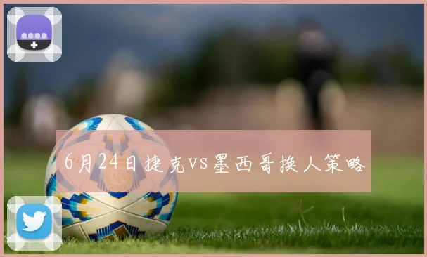 6月24日捷克vs墨西哥换人策略
