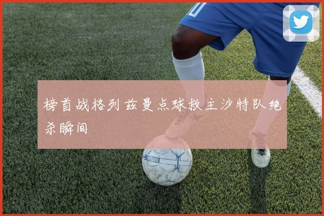 榜首战格列兹曼点球救主沙特队绝杀瞬间