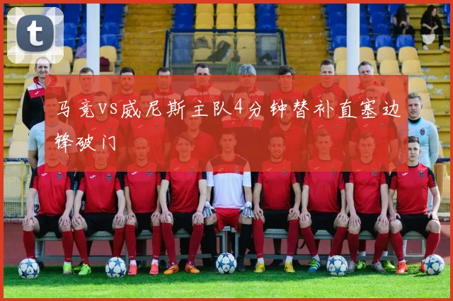 马竞vs威尼斯主队4分钟替补直塞边锋破门