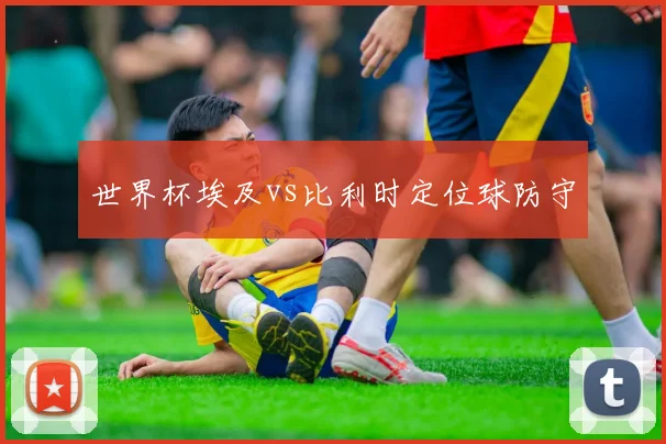 世界杯埃及vs比利时定位球防守