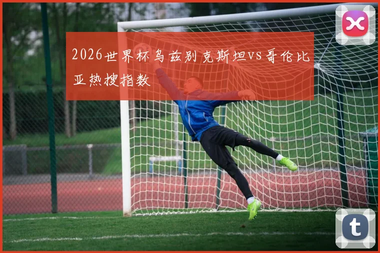 2026世界杯乌兹别克斯坦vs哥伦比亚热搜指数