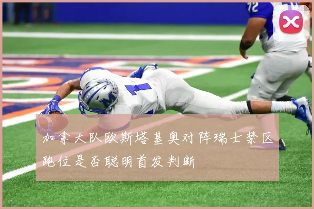 加拿大队欧斯塔基奥对阵瑞士禁区跑位是否聪明首发判断