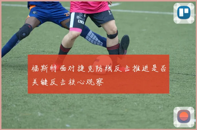 福斯特面对捷克防线反击推进是否关键反击核心观察