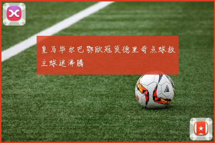 皇马毕尔巴鄂欧冠莫德里奇点球救主球迷沸腾