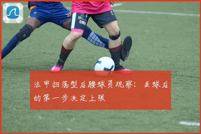 法甲扫荡型后腰球员观察：丢球后的第一步决定上限