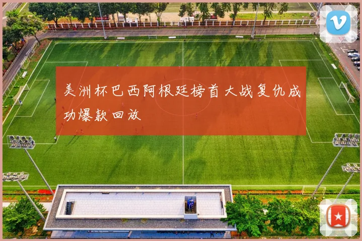 美洲杯巴西阿根廷榜首大战复仇成功爆款回放