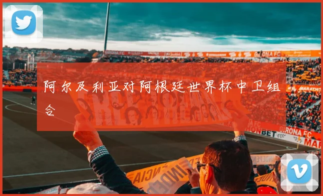 阿尔及利亚对阿根廷世界杯中卫组合