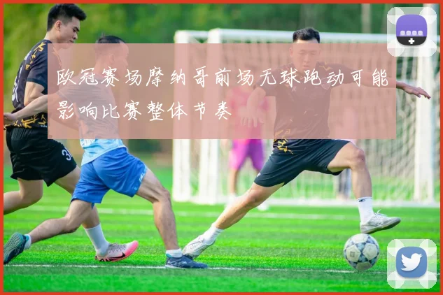 欧冠赛场摩纳哥前场无球跑动可能影响比赛整体节奏