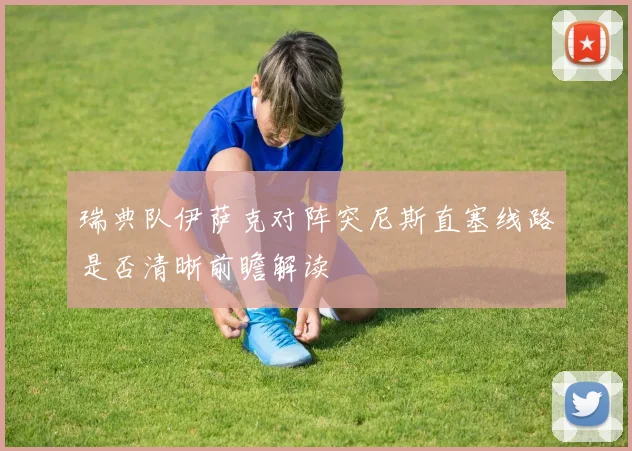 瑞典队伊萨克对阵突尼斯直塞线路是否清晰前瞻解读