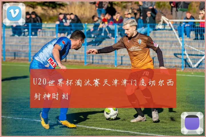 U20世界杯淘汰赛天津津门虎切尔西封神时刻