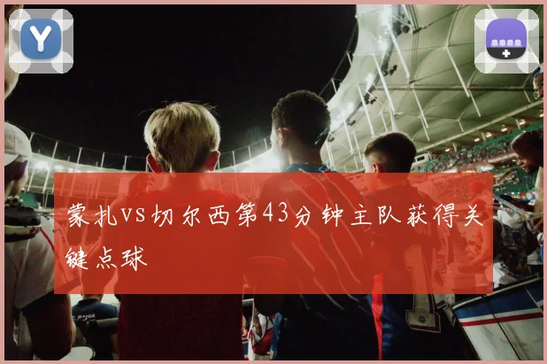 蒙扎vs切尔西第43分钟主队获得关键点球
