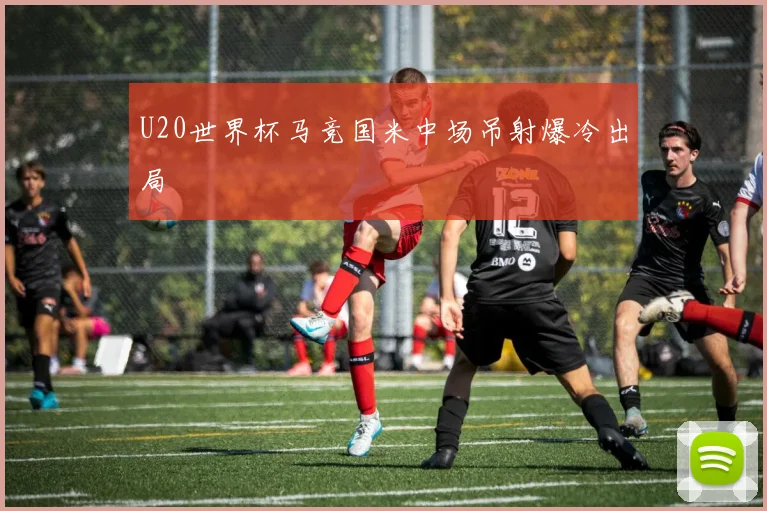 U20世界杯马竞国米中场吊射爆冷出局