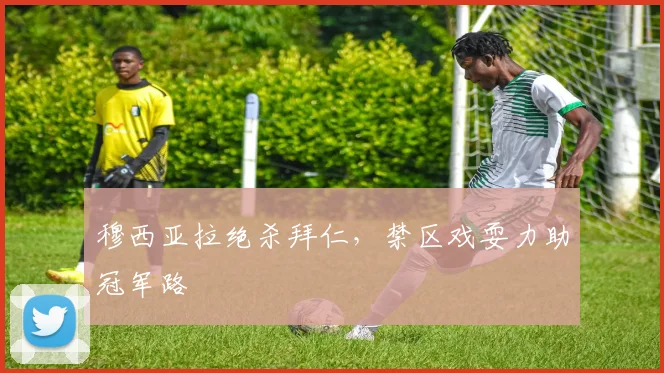 穆西亚拉绝杀拜仁，禁区戏耍力助冠军路