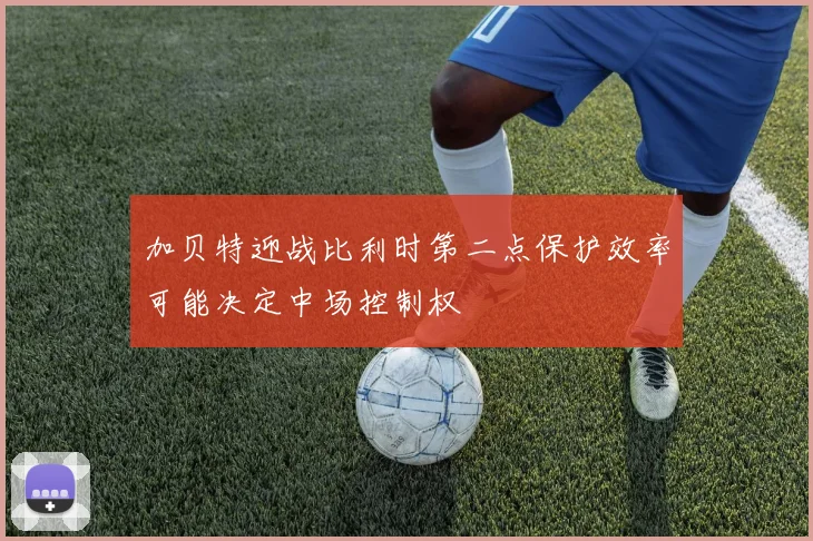 加贝特迎战比利时第二点保护效率可能决定中场控制权