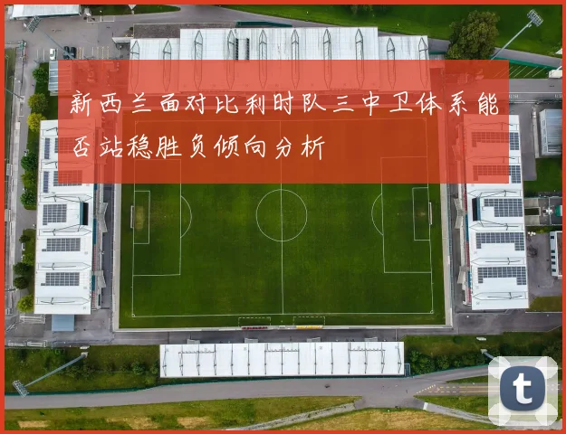 新西兰面对比利时队三中卫体系能否站稳胜负倾向分析